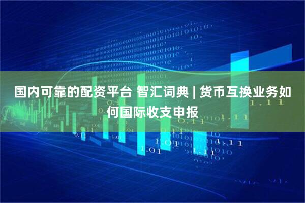 国内可靠的配资平台 智汇词典 | 货币互换业务如何国际收支申报