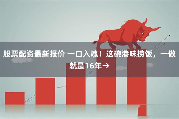 股票配资最新报价 一口入魂！这碗港味捞饭，一做就是16年→