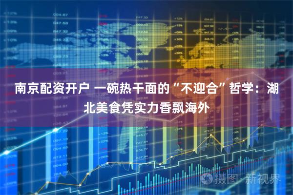 南京配资开户 一碗热干面的“不迎合”哲学：湖北美食凭实力香飘海外