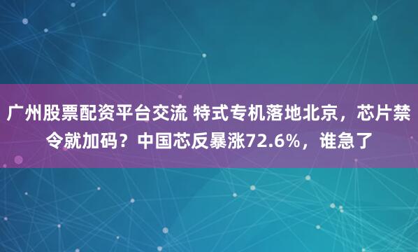 广州股票配资平台交流 特式专机落地北京，芯片禁令就加码？中国芯反暴涨72.6%，谁急了